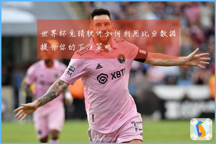 世界杯竞猜软件如何利用比分数据提升你的下注策略