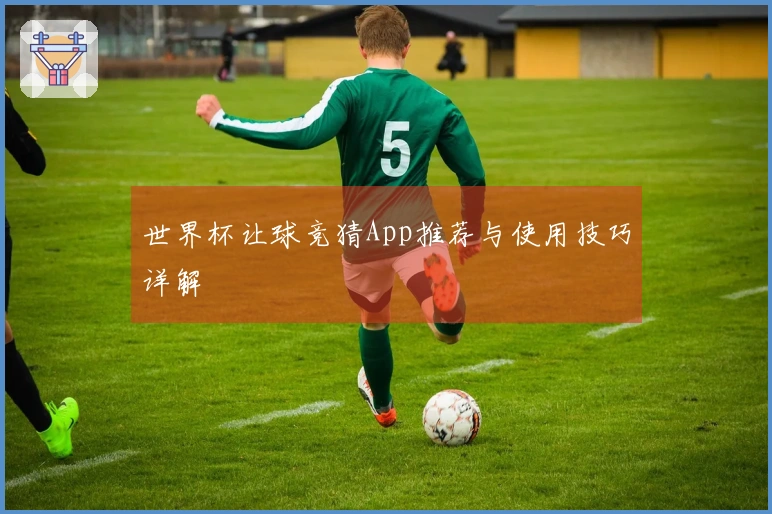 世界杯让球竞猜App推荐与使用技巧详解