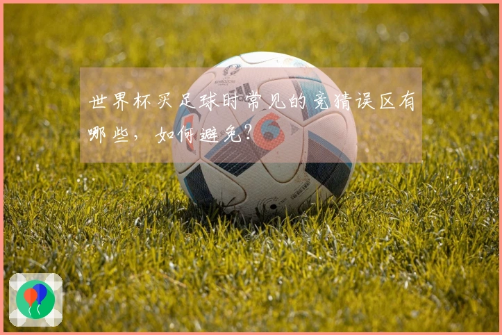 世界杯买足球时常见的竞猜误区有哪些，如何避免？