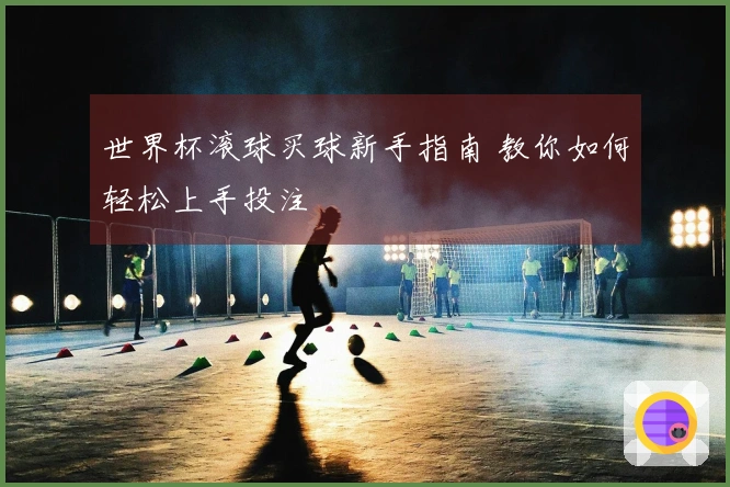 世界杯滚球买球新手指南 教你如何轻松上手投注