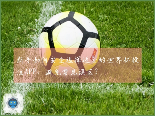 新手如何安全选择适合的世界杯投注APP，避免常见误区？