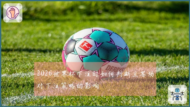 2026世界杯下注时如何判断主客场对下注策略的影响