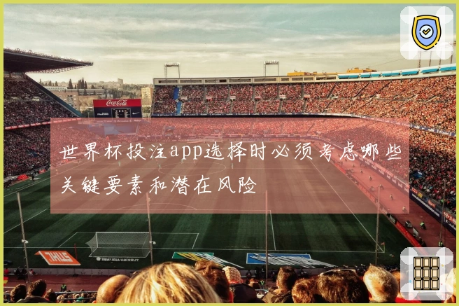 世界杯投注app选择时必须考虑哪些关键要素和潜在风险