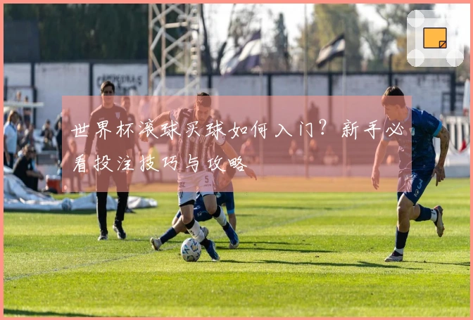 世界杯滚球买球如何入门？新手必看投注技巧与攻略