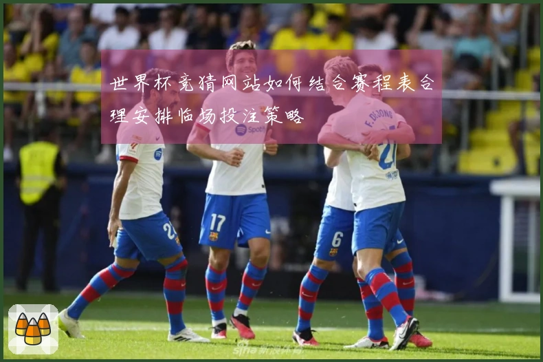 世界杯竞猜网站如何结合赛程表合理安排临场投注策略