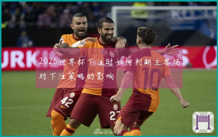2026世界杯下注时如何判断主客场对下注策略的影响