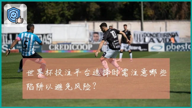 世界杯投注平台选择时需注意哪些陷阱以避免风险？