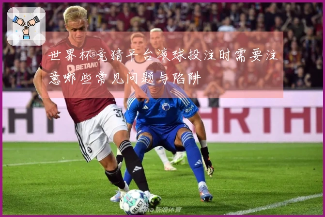 世界杯竞猜平台滚球投注时需要注意哪些常见问题与陷阱