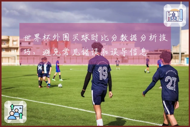 世界杯外围买球时比分数据分析技巧，避免常见错误和误导信息