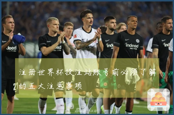 注册世界杯投注站账号前必须了解的五大注意事项