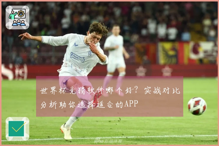 世界杯竞猜软件哪个好？实战对比分析助你选择适合的APP