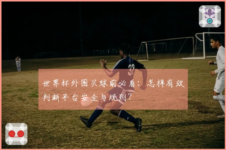 世界杯外围买球前必看：怎样有效判断平台安全与规则？