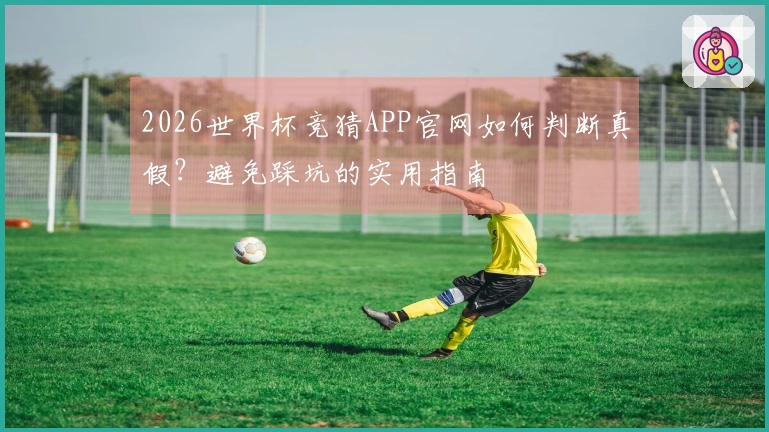 2026世界杯竞猜APP官网如何判断真假？避免踩坑的实用指南