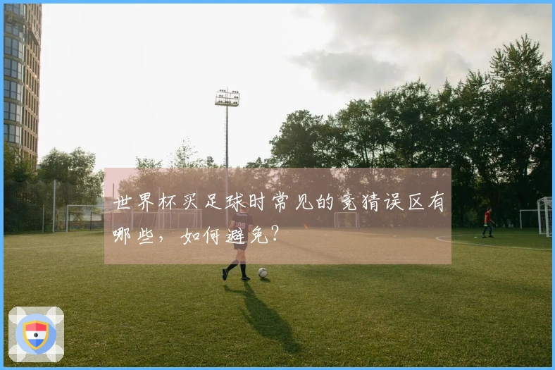 世界杯买足球时常见的竞猜误区有哪些,如何避免?