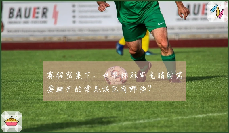 赛程密集下，世界杯冠军竞猜时需要避开的常见误区有哪些？