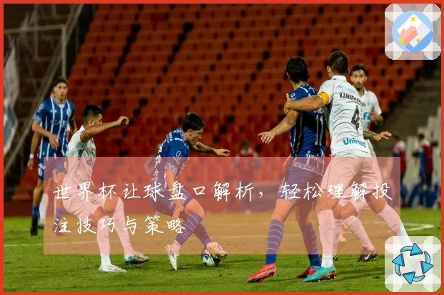 世界杯让球盘口解析，轻松理解投注技巧与策略