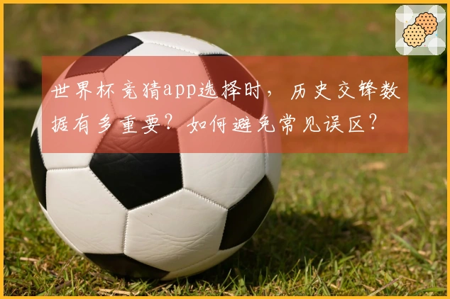 世界杯竞猜app选择时，历史交锋数据有多重要？如何避免常见误区？