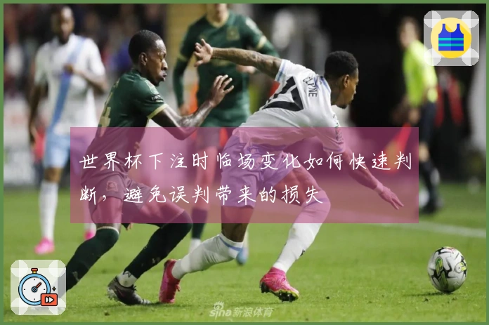 世界杯下注时临场变化如何快速判断，避免误判带来的损失