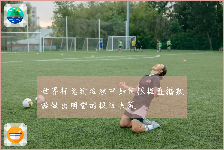 世界杯竞猜活动中如何根据直播数据做出明智的投注决策
