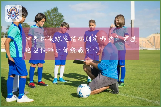 世界杯滚球竞猜规则有哪些？掌握这些技巧让你稳赢不亏