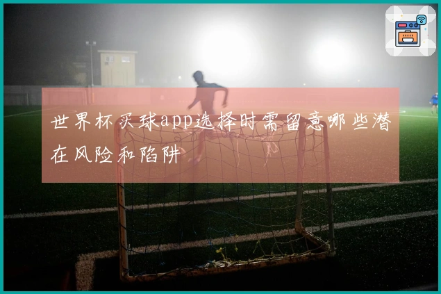 世界杯买球app选择时需留意哪些潜在风险和陷阱