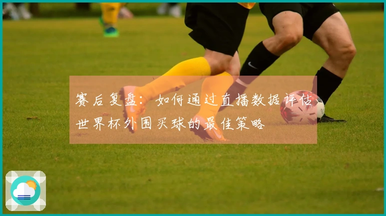 赛后复盘:如何通过直播数据评估世界杯外围买球的最佳策略