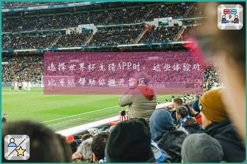 选择世界杯竞猜APP时，这些体验对比可以帮助你避开雷区