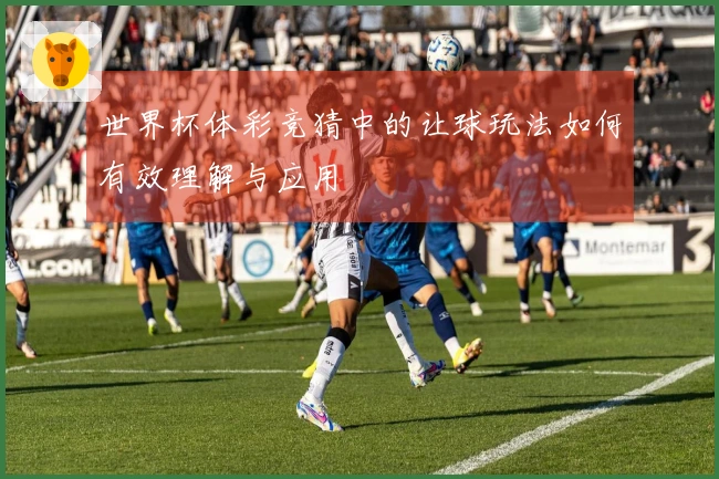世界杯体彩竞猜中的让球玩法如何有效理解与应用