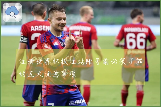 注册世界杯投注站账号前必须了解的五大注意事项