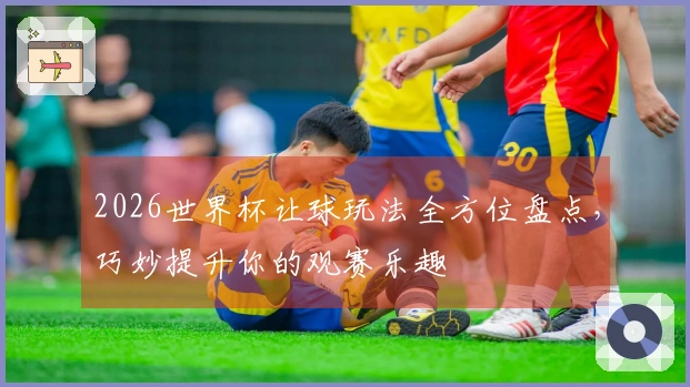 2026世界杯让球玩法全方位盘点，巧妙提升你的观赛乐趣