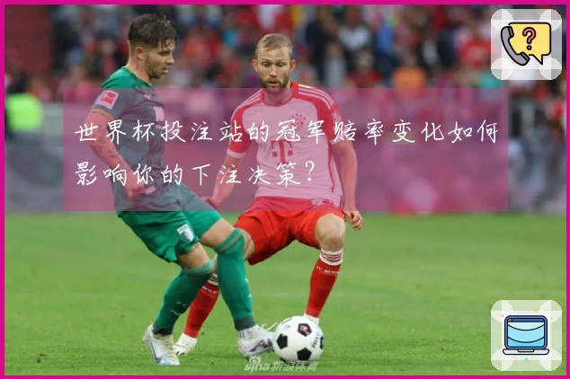 世界杯投注站的冠军赔率变化如何影响你的下注决策？