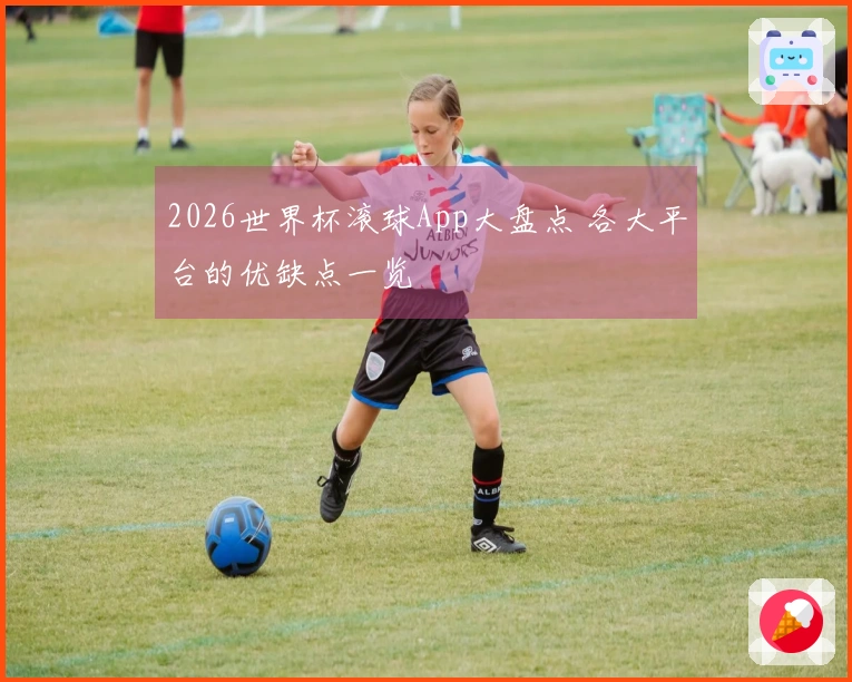 2026世界杯滚球App大盘点 各大平台的优缺点一览