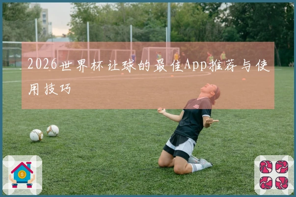 2026世界杯让球的最佳App推荐与使用技巧