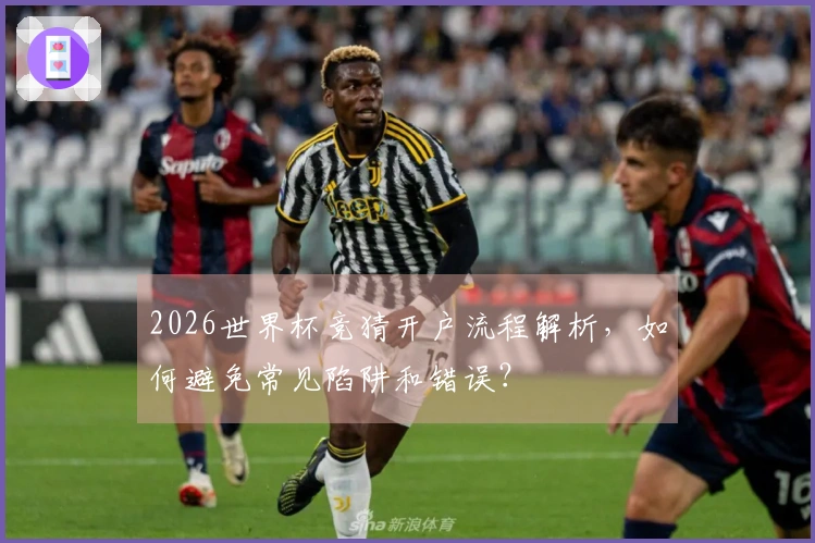 2026世界杯竞猜开户流程解析，如何避免常见陷阱和错误？