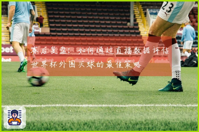 赛后复盘：如何通过直播数据评估世界杯外围买球的最佳策略