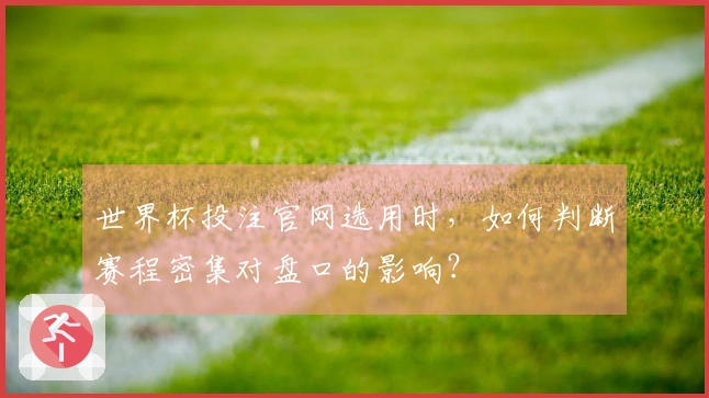 世界杯投注官网选用时，如何判断赛程密集对盘口的影响？