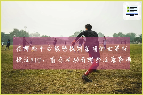 在哪些平台能够找到靠谱的世界杯投注app,首存活动有哪些注意事项?