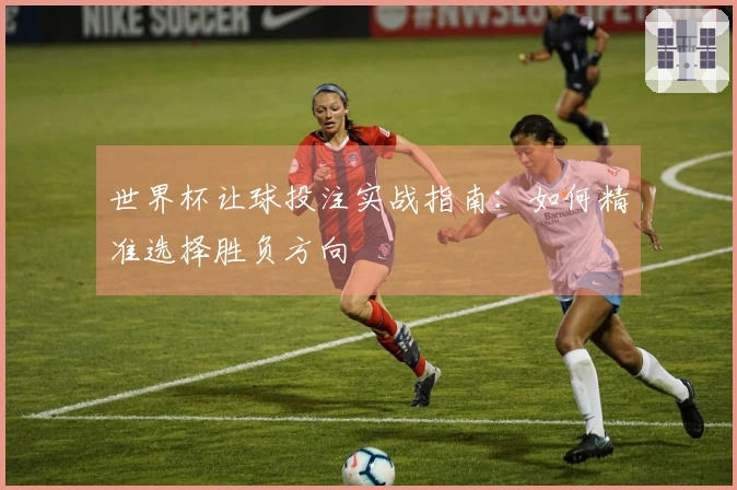 世界杯让球投注实战指南：如何精准选择胜负方向