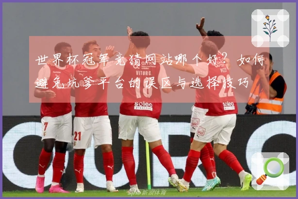 世界杯冠军竞猜网站哪个好？如何避免坑爹平台的误区与选择技巧
