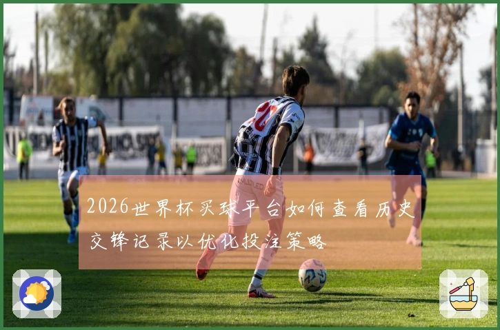 2026世界杯买球平台如何查看历史交锋记录以优化投注策略
