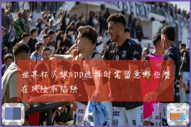 世界杯买球app选择时需留意哪些潜在风险和陷阱