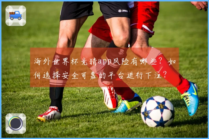 海外世界杯竞猜app风险有哪些？如何选择安全可靠的平台进行下注？
