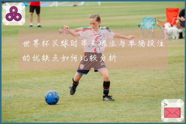 世界杯买球时串关玩法与单场投注的优缺点如何比较分析