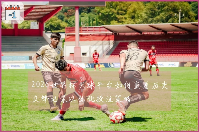 2026世界杯买球平台如何查看历史交锋记录以优化投注策略