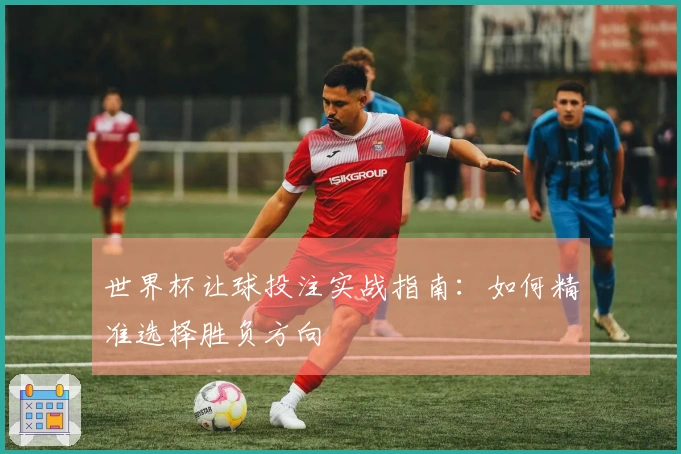 世界杯让球投注实战指南：如何精准选择胜负方向
