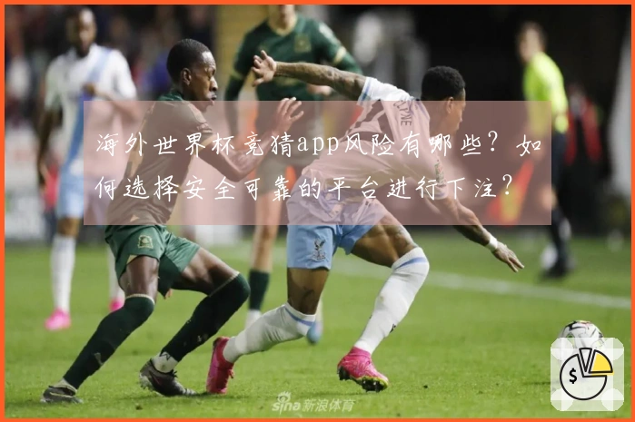 海外世界杯竞猜app风险有哪些？如何选择安全可靠的平台进行下注？