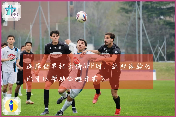 选择世界杯竞猜APP时，这些体验对比可以帮助你避开雷区