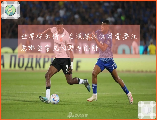世界杯竞猜平台滚球投注时需要注意哪些常见问题与陷阱