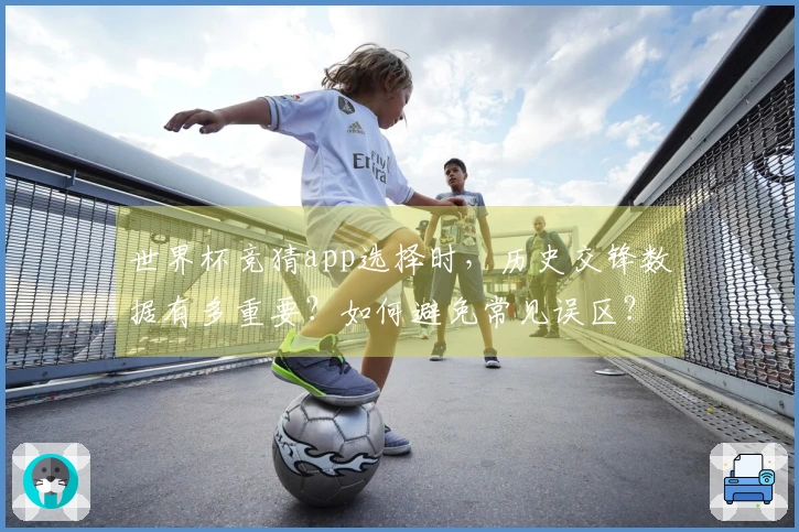 世界杯竞猜app选择时，历史交锋数据有多重要？如何避免常见误区？