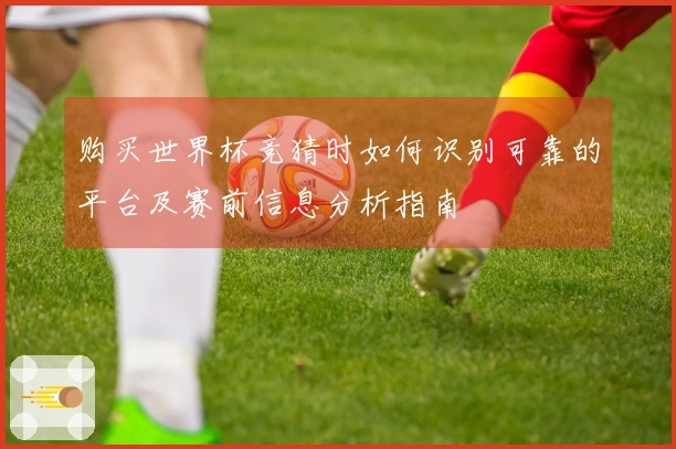 购买世界杯竞猜时如何识别可靠的平台及赛前信息分析指南